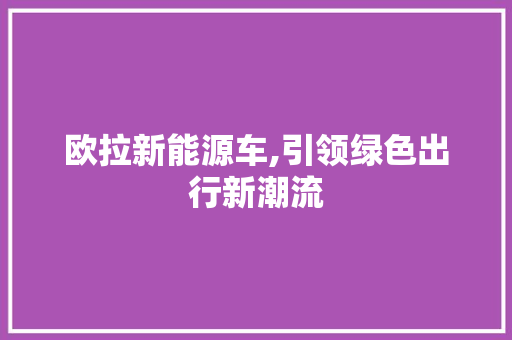 欧拉新能源车,引领绿色出行新潮流