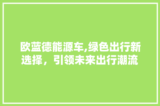 欧蓝德能源车,绿色出行新选择，引领未来出行潮流