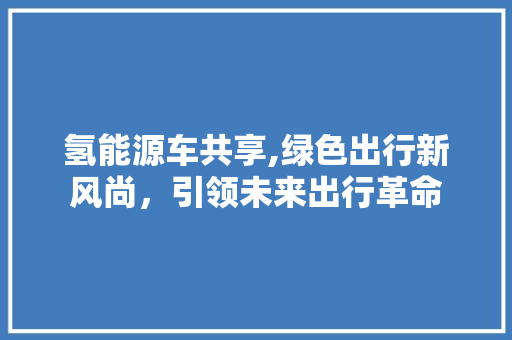 氢能源车共享,绿色出行新风尚，引领未来出行革命