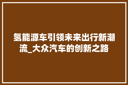 氢能源车引领未来出行新潮流_大众汽车的创新之路