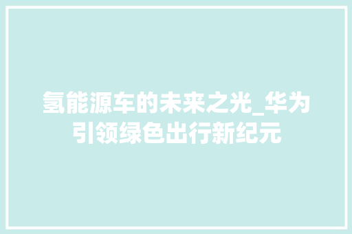 氢能源车的未来之光_华为引领绿色出行新纪元