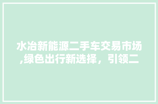 水冶新能源二手车交易市场,绿色出行新选择，引领二手市场新潮流