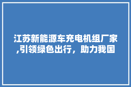 江苏新能源车充电机组厂家,引领绿色出行，助力我国能源转型