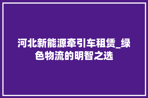河北新能源牵引车租赁_绿色物流的明智之选