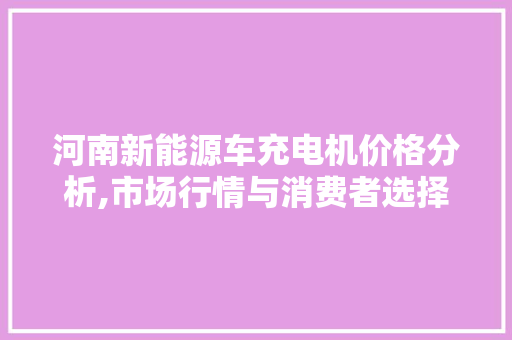 河南新能源车充电机价格分析,市场行情与消费者选择指南