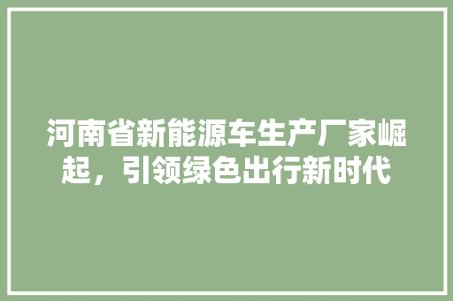 河南省新能源车生产厂家崛起，引领绿色出行新时代