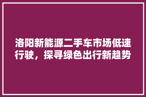 洛阳新能源二手车市场低速行驶，探寻绿色出行新趋势