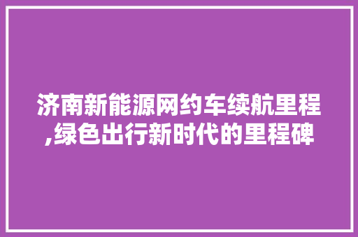 济南新能源网约车续航里程,绿色出行新时代的里程碑