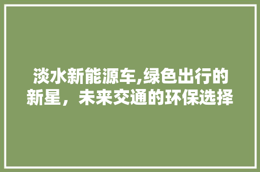 淡水新能源车,绿色出行的新星，未来交通的环保选择