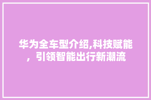 华为全车型介绍,科技赋能，引领智能出行新潮流