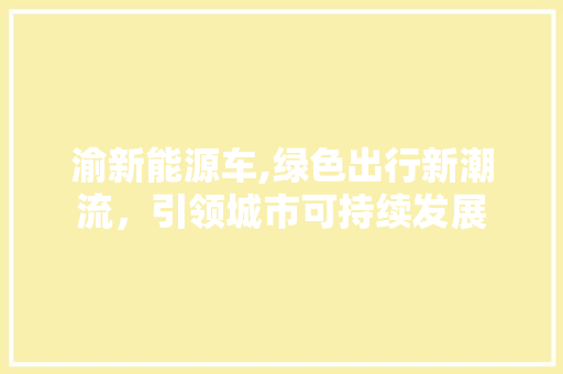 渝新能源车,绿色出行新潮流，引领城市可持续发展
