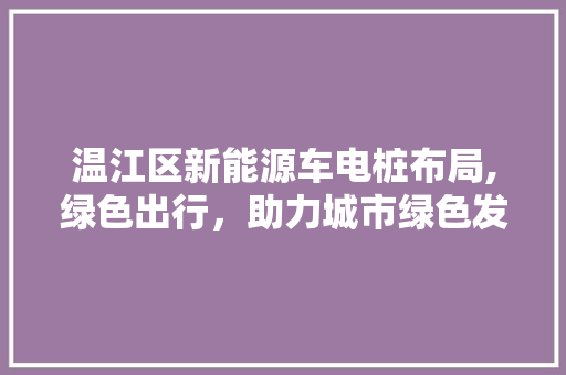 温江区新能源车电桩布局,绿色出行，助力城市绿色发展