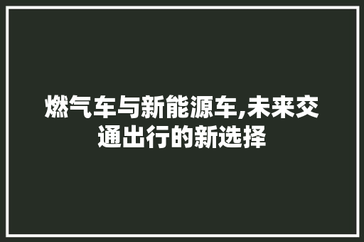 燃气车与新能源车,未来交通出行的新选择