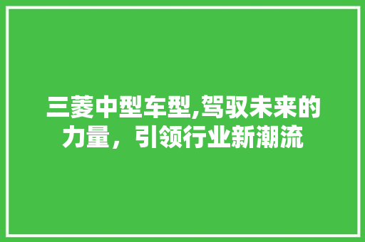三菱中型车型,驾驭未来的力量，引领行业新潮流