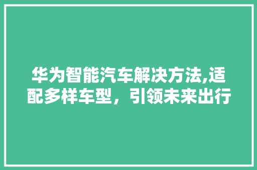 华为智能汽车解决方法,适配多样车型，引领未来出行新风尚