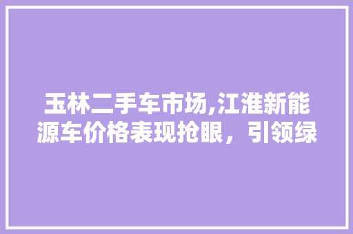 玉林二手车市场,江淮新能源车价格表现抢眼，引领绿色出行新潮流