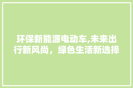 环保新能源电动车,未来出行新风尚，绿色生活新选择