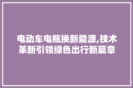 电动车电瓶换新能源,技术革新引领绿色出行新篇章