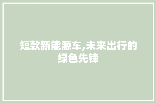 短款新能源车,未来出行的绿色先锋