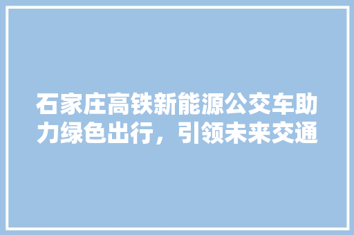 石家庄高铁新能源公交车助力绿色出行，引领未来交通新潮流