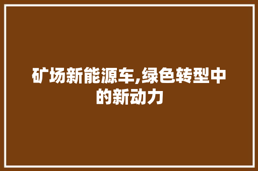 矿场新能源车,绿色转型中的新动力