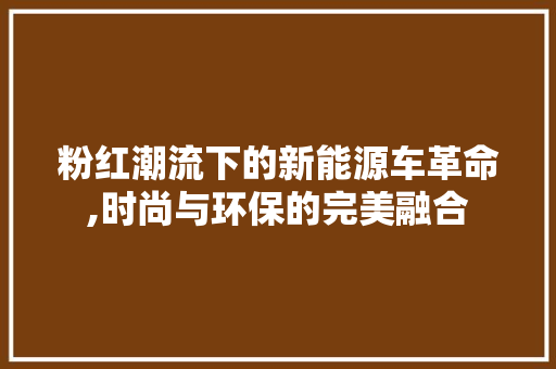粉红潮流下的新能源车革命,时尚与环保的完美融合