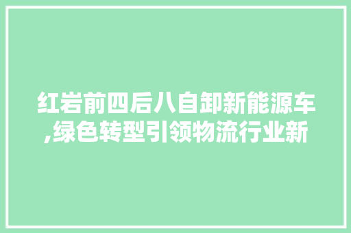 红岩前四后八自卸新能源车,绿色转型引领物流行业新篇章
