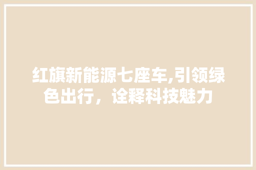 红旗新能源七座车,引领绿色出行，诠释科技魅力