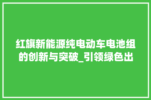 红旗新能源纯电动车电池组的创新与突破_引领绿色出行新时代