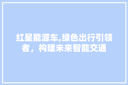 红星能源车,绿色出行引领者，构建未来智能交通