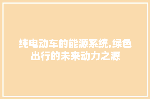 纯电动车的能源系统,绿色出行的未来动力之源