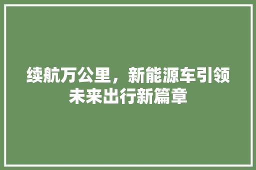 续航万公里，新能源车引领未来出行新篇章