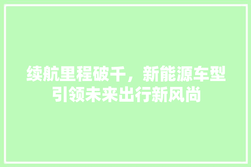 续航里程破千，新能源车型引领未来出行新风尚