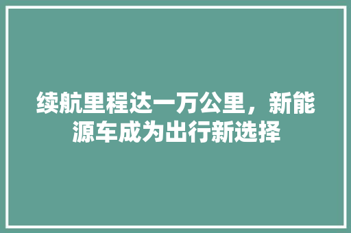 续航里程达一万公里，新能源车成为出行新选择