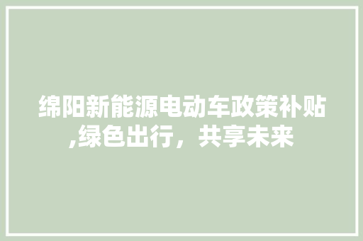 绵阳新能源电动车政策补贴,绿色出行，共享未来