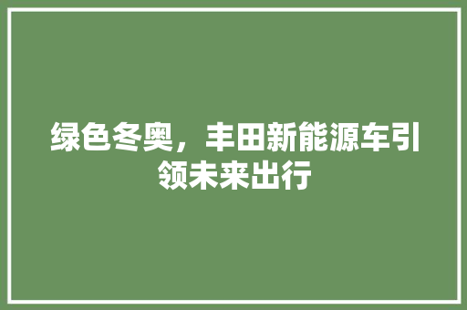 绿色冬奥，丰田新能源车引领未来出行