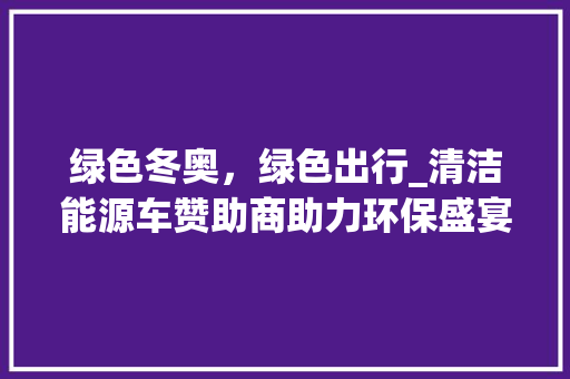 绿色冬奥，绿色出行_清洁能源车赞助商助力环保盛宴