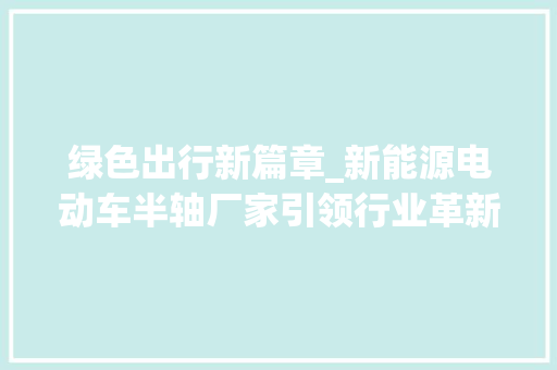 绿色出行新篇章_新能源电动车半轴厂家引领行业革新