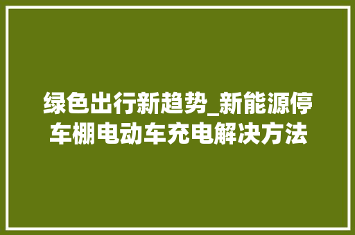 绿色出行新趋势_新能源停车棚电动车充电解决方法