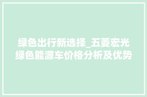 绿色出行新选择_五菱宏光绿色能源车价格分析及优势展示