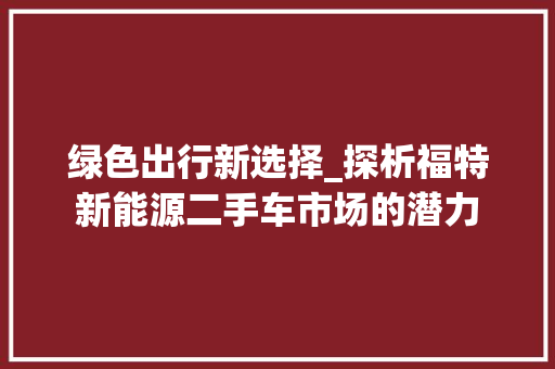 绿色出行新选择_探析福特新能源二手车市场的潜力