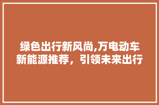 绿色出行新风尚,万电动车新能源推荐，引领未来出行潮流