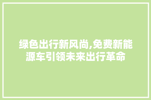 绿色出行新风尚,免费新能源车引领未来出行革命