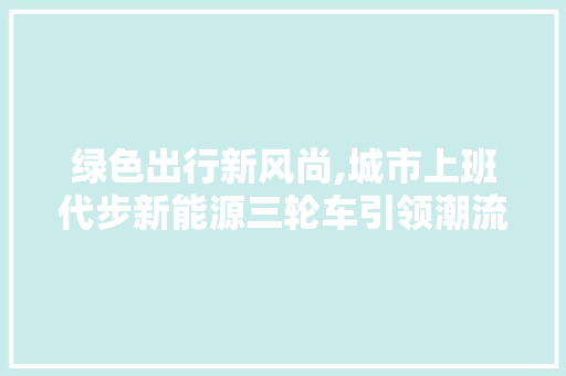 绿色出行新风尚,城市上班代步新能源三轮车引领潮流
