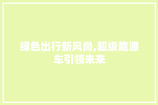 绿色出行新风尚,超级能源车引领未来