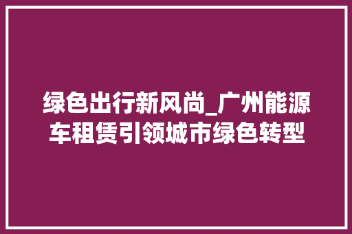 绿色出行新风尚_广州能源车租赁引领城市绿色转型