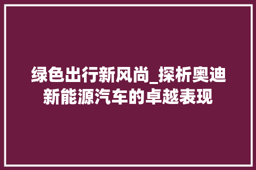 绿色出行新风尚_探析奥迪新能源汽车的卓越表现