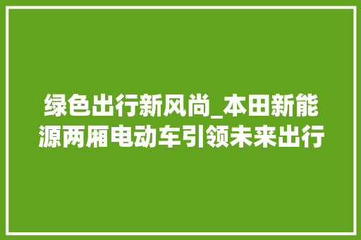 绿色出行新风尚_本田新能源两厢电动车引领未来出行潮流