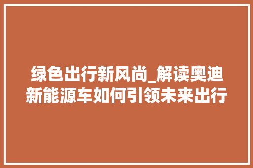 绿色出行新风尚_解读奥迪新能源车如何引领未来出行潮流