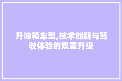 升油箱车型,技术创新与驾驶体验的双重升级
